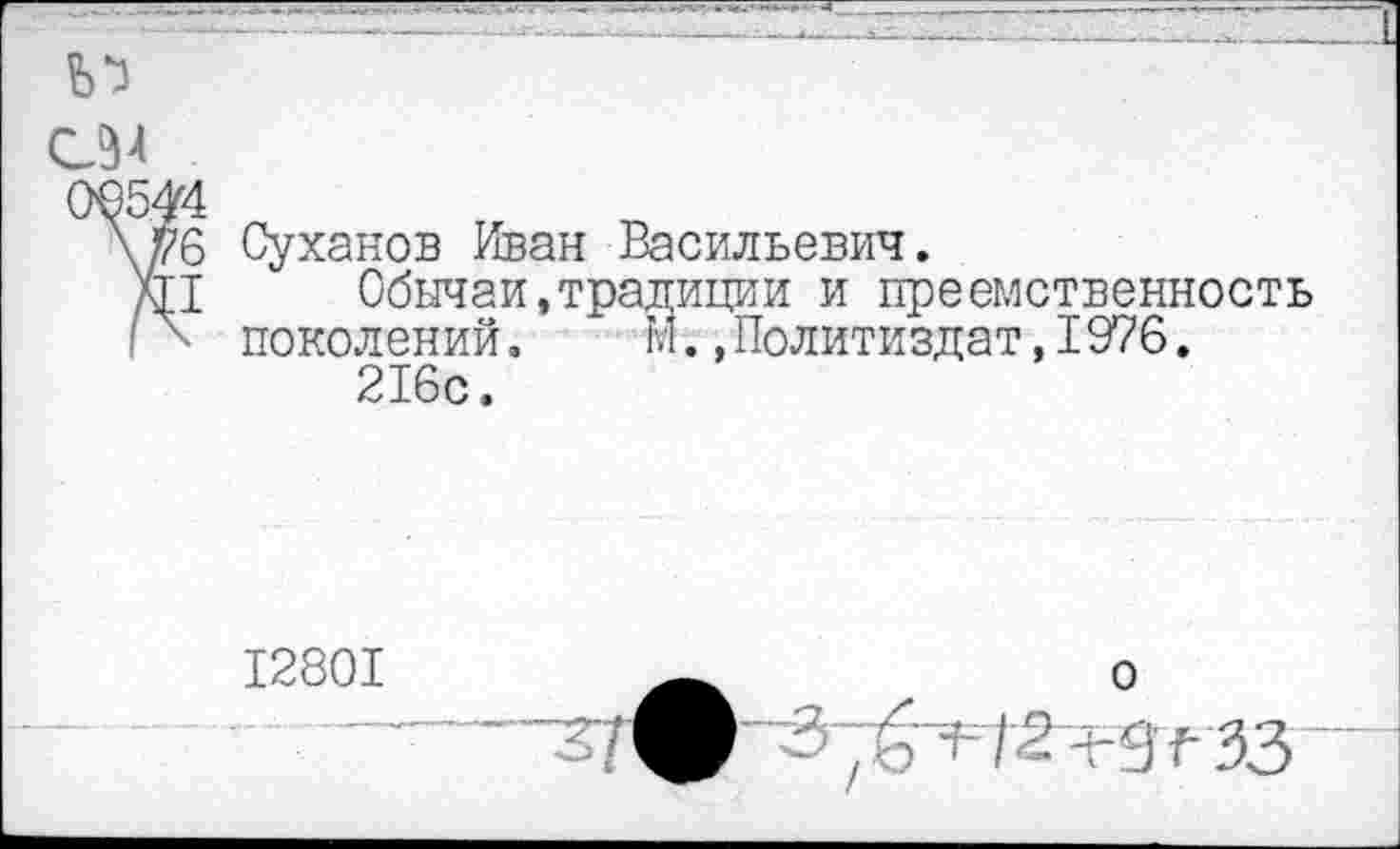 ﻿Суханов Иван Васильевич.
Обычаи,традиции и преемственность поколений.	М.,Политиздат,I976.
216с.
12801
'/ ф' 3, ь < / 2 -э -■ 33 “